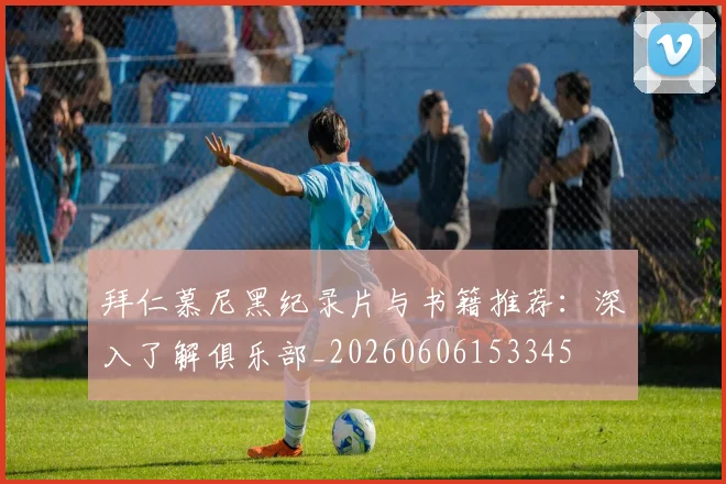 拜仁慕尼黑纪录片与书籍推荐:深入了解俱乐部_20260606153345