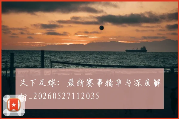 天下足球：最新赛事精华与深度解析_20260527112035