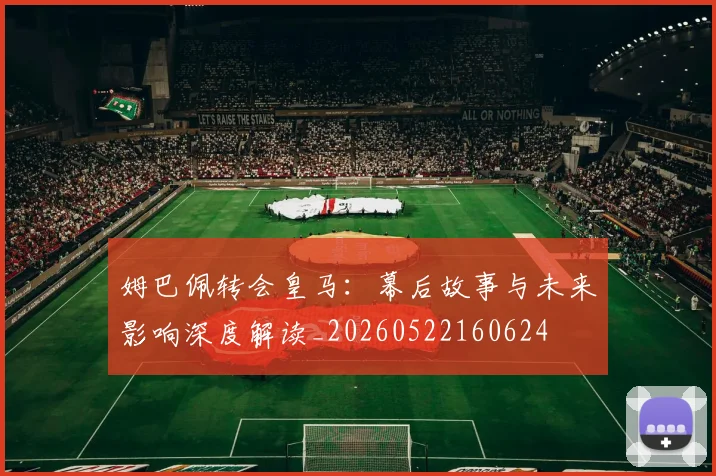 姆巴佩转会皇马:幕后故事与未来影响深度解读_20260522160624