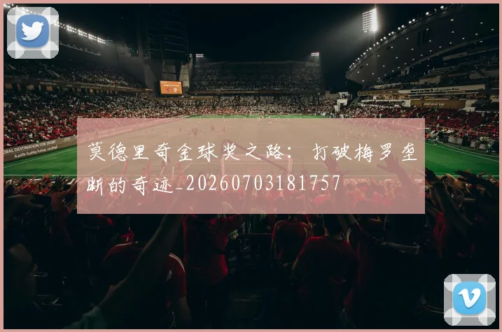 莫德里奇金球奖之路:打破梅罗垄断的奇迹_20260703181757
