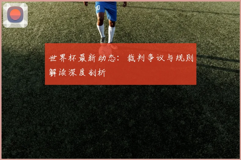 世界杯最新动态:裁判争议与规则解读深度剖析