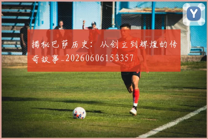 揭秘巴萨历史:从创立到辉煌的传奇故事_20260606153357