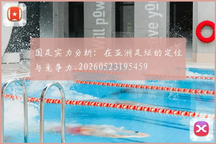 国足实力分析:在亚洲足坛的定位与竞争力_20260523195459