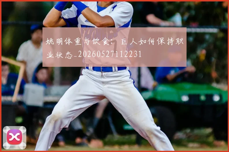 姚明体重与饮食:巨人如何保持职业状态_20260527112231